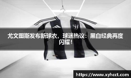 尤文图斯发布新球衣，球迷热议：黑白经典再度闪耀！