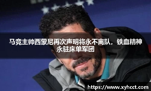 马竞主帅西蒙尼再次声明将永不离队，铁血精神永驻床单军团