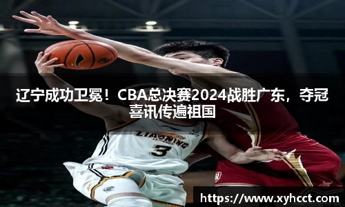 辽宁成功卫冕！CBA总决赛2024战胜广东，夺冠喜讯传遍祖国
