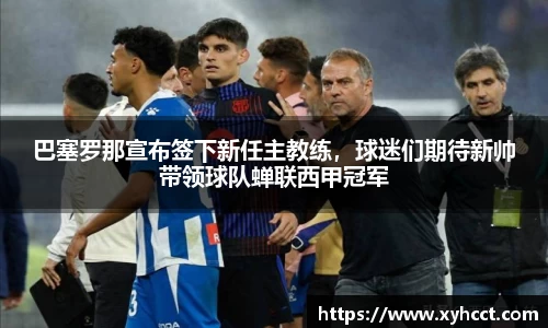 巴塞罗那宣布签下新任主教练，球迷们期待新帅带领球队蝉联西甲冠军