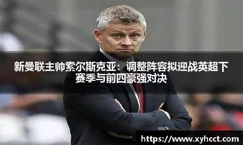 新曼联主帅索尔斯克亚：调整阵容拟迎战英超下赛季与前四豪强对决