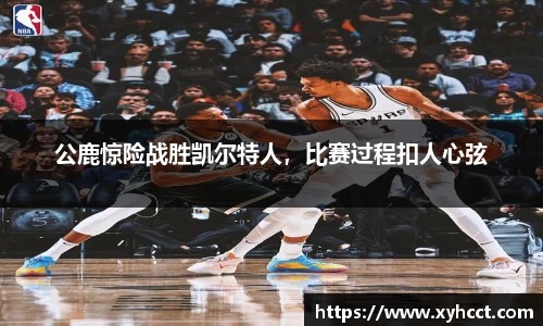 公鹿惊险战胜凯尔特人，比赛过程扣人心弦
