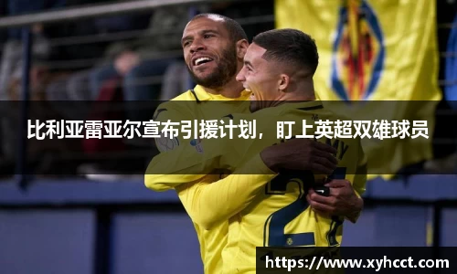 比利亚雷亚尔宣布引援计划，盯上英超双雄球员
