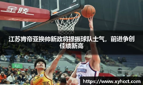 江苏肯帝亚换帅新政将提振球队士气，前进争创佳绩新高