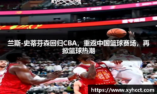 兰斯-史蒂芬森回归CBA，重返中国篮球赛场，再掀篮球热潮