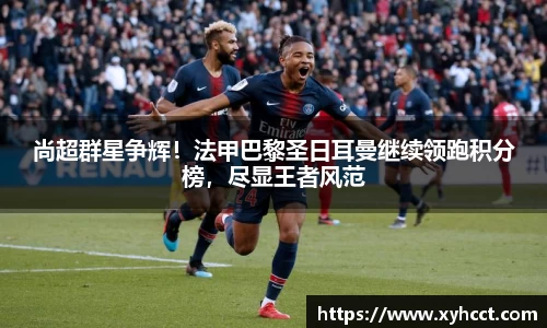 尚超群星争辉！法甲巴黎圣日耳曼继续领跑积分榜，尽显王者风范