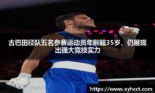 古巴田径队五名参赛运动员年龄超35岁，仍展现出强大竞技实力
