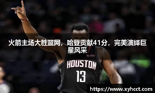火箭主场大胜篮网，哈登贡献41分，完美演绎巨星风采