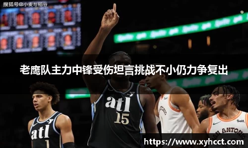 老鹰队主力中锋受伤坦言挑战不小仍力争复出