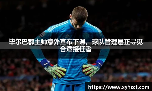 毕尔巴鄂主帅意外宣布下课，球队管理层正寻觅合适接任者