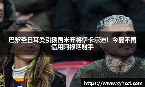 巴黎圣日耳曼引援国米弃将伊卡尔迪！今夏不再借用阿根廷射手