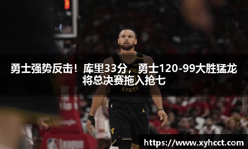勇士强势反击！库里33分，勇士120-99大胜猛龙将总决赛拖入抢七