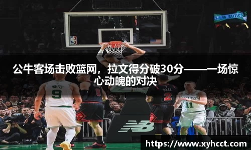 公牛客场击败篮网，拉文得分破30分——一场惊心动魄的对决