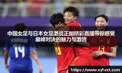 中国女足与日本女足激战正酣精彩直播带你感受巅峰对决的魅力与激情