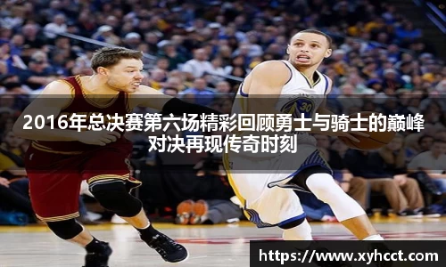 2016年总决赛第六场精彩回顾勇士与骑士的巅峰对决再现传奇时刻
