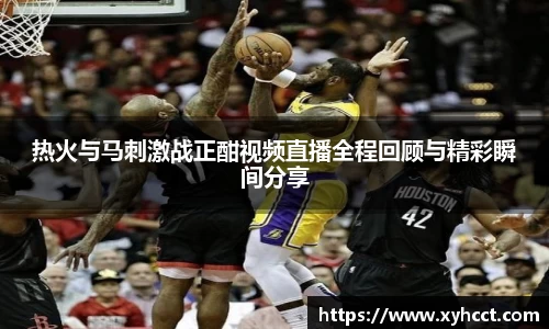 热火与马刺激战正酣视频直播全程回顾与精彩瞬间分享