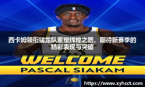 西卡姆领衔猛龙队重塑辉煌之路，期待新赛季的精彩表现与突破