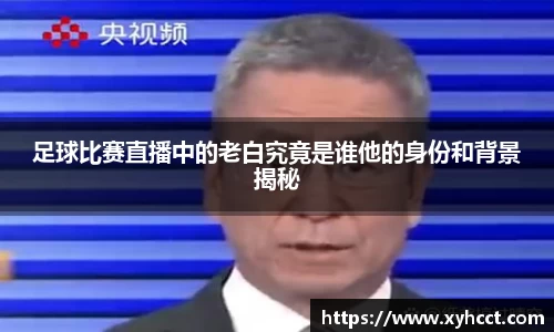 足球比赛直播中的老白究竟是谁他的身份和背景揭秘