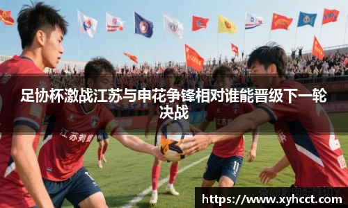 足协杯激战江苏与申花争锋相对谁能晋级下一轮决战