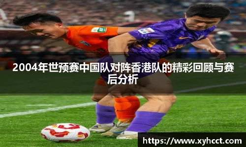 2004年世预赛中国队对阵香港队的精彩回顾与赛后分析