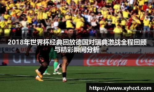 2018年世界杯经典回放德国对瑞典激战全程回顾与精彩瞬间分析