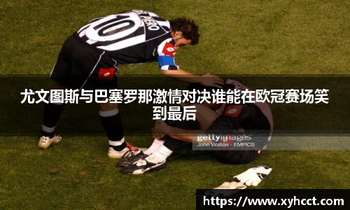 尤文图斯与巴塞罗那激情对决谁能在欧冠赛场笑到最后