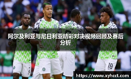 阿尔及利亚与尼日利亚精彩对决视频回顾及赛后分析