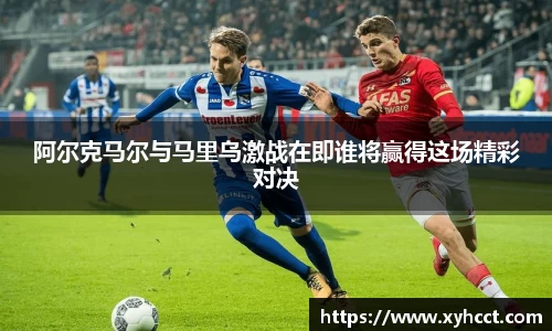 阿尔克马尔与马里乌激战在即谁将赢得这场精彩对决