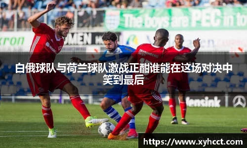 白俄球队与荷兰球队激战正酣谁能在这场对决中笑到最后