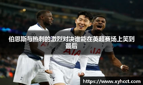 伯恩斯与热刺的激烈对决谁能在英超赛场上笑到最后