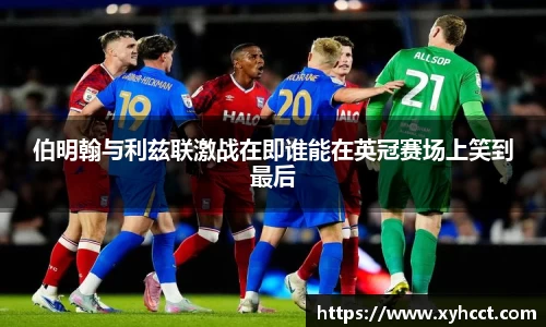 伯明翰与利兹联激战在即谁能在英冠赛场上笑到最后